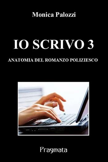 Io scrivo. Corso di scrittura creativa. Vol. 3: Anatomia del romanzo poliziesco - Monica Palozzi - Libro Pragmata 2018 | Libraccio.it
