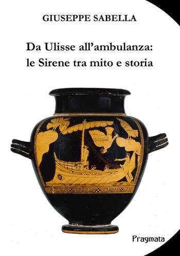Da Ulisse all'ambulanza: le sirene tra mito e storia. Ediz. integrale - Giuseppe Sabella - Libro Pragmata 2019 | Libraccio.it