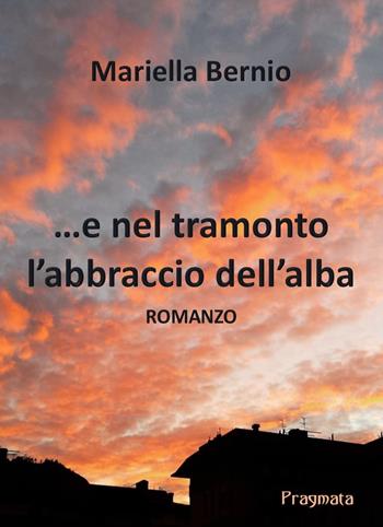 ...E nel tramonto l'abbraccio dell'alba - Mariella Bernio - Libro Pragmata 2019 | Libraccio.it