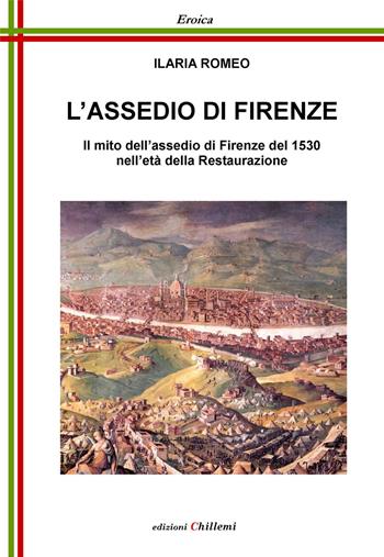 L' assedio di Firenze. Il mito dell'assedio di Firenze del 1530 nell'età della Restaurazione - Ilaria Romeo - Libro Chillemi 2017, Eroica | Libraccio.it