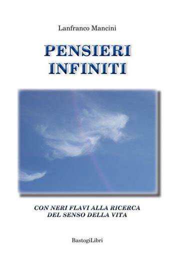 Pensieri infiniti. Con Neri Flavi alla ricerca del senso della vita - Lanfranco Mancini - Libro BastogiLibri 2015, Pensiero e spiritualità | Libraccio.it