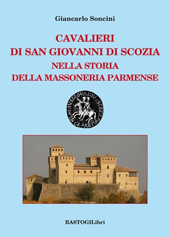 Cavalieri di San Giovanni di Scozia nella storia della massoneria parmense - Giancarlo Soncini - Libro BastogiLibri 2015, Storiografia massonica | Libraccio.it