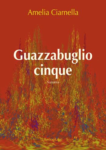 Guazzabuglio cinque - Amelia Ciarnella - Libro BastogiLibri 2015, Narratori italiani | Libraccio.it