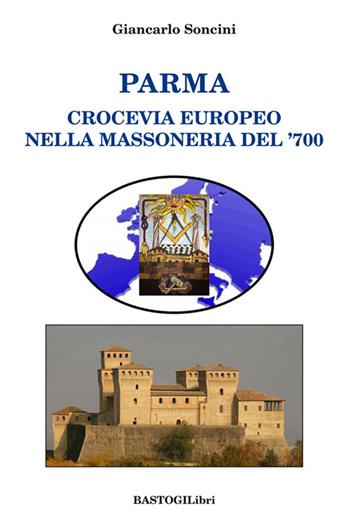 Parma crocevia europeo nella massoneria del '700 - Giancarlo Soncini - Libro BastogiLibri 2016, Storiografia massonica | Libraccio.it