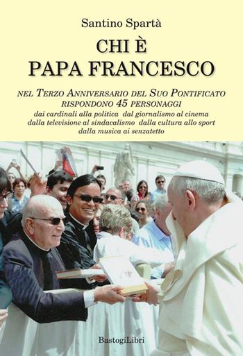 Chi è papa Francesco. Nel terzo anniversario del suo pontificato rispondono 45 personaggi - Santino Spartà - Libro BastogiLibri 2016, Testimonianze | Libraccio.it