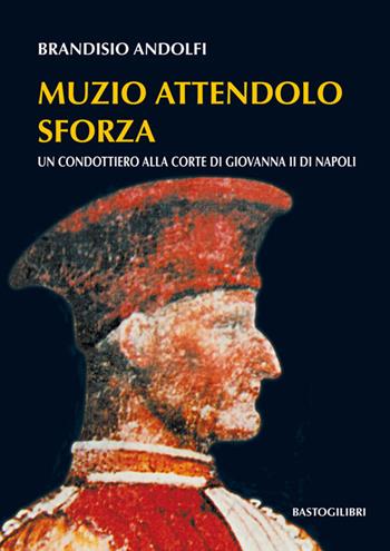Muzio Attendolo Sforza. Un condottiero alla corte di Giovanna II di Napoli - Brandisio Andolfi - Libro BastogiLibri 2016 | Libraccio.it