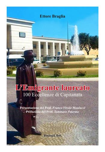 L' emigrante laureato. 100 eccellenze di Capitanata - Ettore Braglia - Libro BastogiLibri 2016, Testimonianze | Libraccio.it