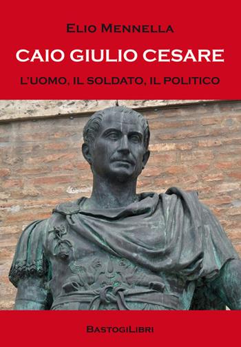 Caio Giulio Cesare. L'uomo, il soldato, il politico - Elio Mennella - Libro BastogiLibri 2017, Testimonianze | Libraccio.it