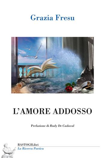 L'amore addosso - Grazia Fresu - Libro BastogiLibri 2017, La ricerca poetica | Libraccio.it