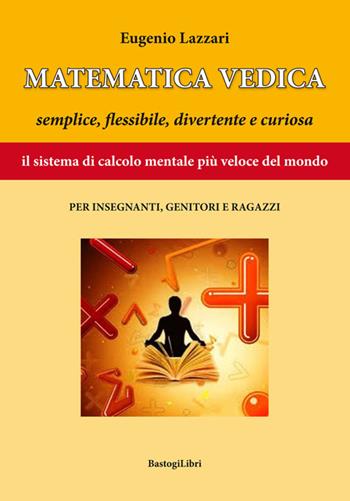 Matematica vedica. Semplice, flessibili, divertente e curiosa. Il sistema di calcolo mentale più veloce del mondo per insegnanti, genitori e ragazzi - Eugenio Lazzari - Libro BastogiLibri 2017, Studi interdisciplinari | Libraccio.it