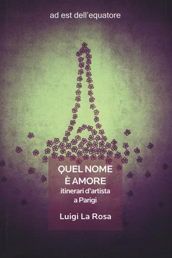 Quel nome è amore. Itinerari d'artista a Parigi - Luigi La Rosa - Libro Ad Est dell'Equatore 2016, Extras | Libraccio.it