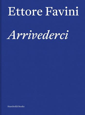 Ettore Favini. Arrivederci  - Libro Humboldt Books 2016 | Libraccio.it