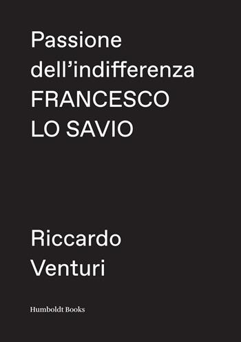 Passione dell'indifferenza. Francesco Lo Savio - Riccardo Venturi - Libro Humboldt Books 2018 | Libraccio.it