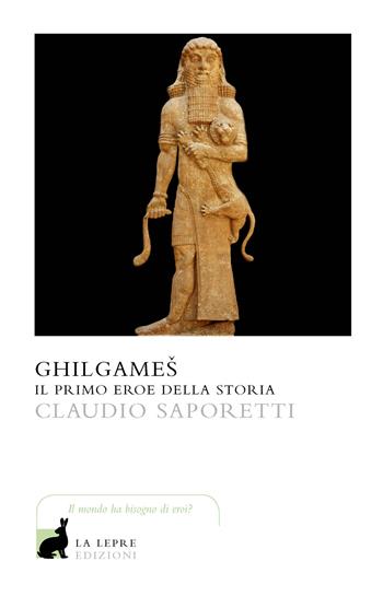 Ghilgames. Il primo eroe della storia - Claudio Saporetti - Libro La Lepre Edizioni 2018, I saggi | Libraccio.it