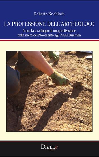 La professione dell'archeologo. Nascita e sviluppo di una professione dalla metà del Novecento agli anni Duemila - Roberto Knobloch - Libro Dielle Editore 2016 | Libraccio.it