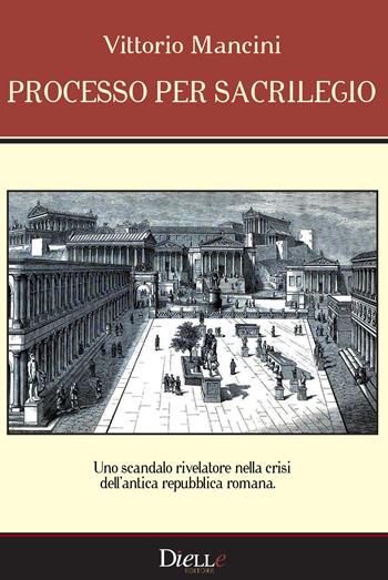 Processo per sacrilegio. Uno scandalo rivelatore nella crisi dell'antica repubblica romana - Vittorio Mancini - Libro Dielle Editore 2018 | Libraccio.it