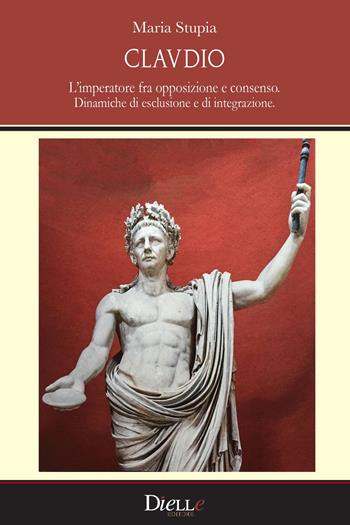 Claudio. L'imperatore fra opposizione e consenso. Dinamiche di esclusione e di integrazione - Maria Stupia - Libro Dielle Editore 2021 | Libraccio.it