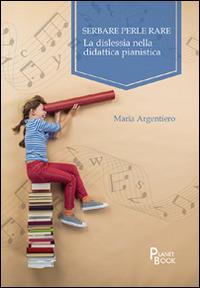 Serbare perle rare. La dislessia nella didattica pianistica - Maria Argentiero - Libro Planet Book 2016 | Libraccio.it
