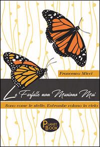 Le farfalle non muoiono mai. Sono come le stelle. Entrambe volano in cielo - Francesco Micci - Libro Planet Book 2016 | Libraccio.it