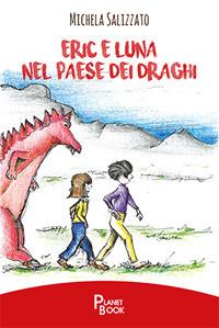 Eric e Luna nel paese dei draghi - Michela Salizzato - Libro Planet Book 2017 | Libraccio.it