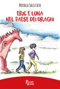 Eric e Luna nel paese dei draghi - Michela Salizzato - Libro Planet Book 2017 | Libraccio.it
