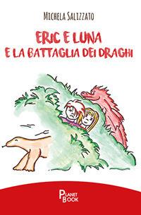 Eric e Luna e la battaglia dei draghi - Michela Salizzato - Libro Planet Book 2018 | Libraccio.it