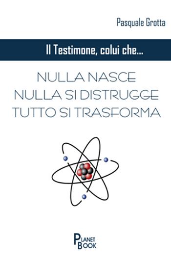 Il testimone colui che... Nulla nasce, nulla si distrugge, tutto si trasforma - Pasquale Grotta - Libro Planet Book 2018 | Libraccio.it