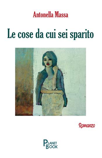 Le cose da cui sei sparito - Antonella Massa - Libro Planet Book 2019 | Libraccio.it