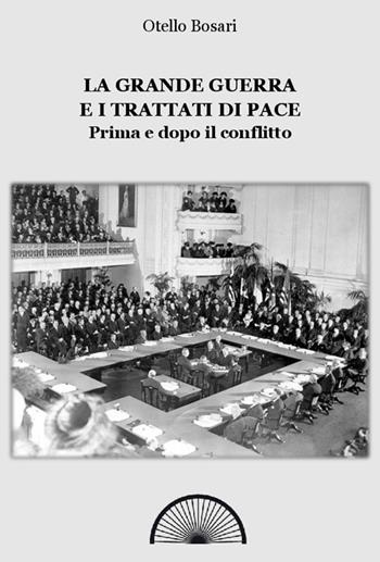 La grande guerra e i trattati di pace. Prima e dopo il conflitto. Ediz. integrale - Otello Bosari - Libro Alba Edizioni 2017, Storie nella storia | Libraccio.it