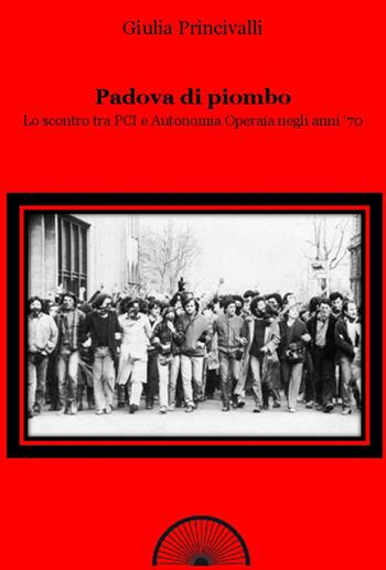 Padova di piombo. Lo scontro tra PCI e Autonomia operaia negli anni '70 - Giulia Princivalli - Libro Alba Edizioni 2017, Storie nella storia | Libraccio.it