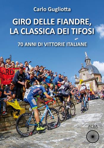 Giro delle Fiandre, la classica dei tifosi. 70 anni di vittorie italiane - Carlo Gugliotta - Libro Alba Edizioni 2020, Storie a pedali | Libraccio.it