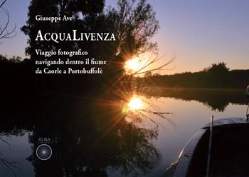 Acqualivenza. Viaggio fotografico navigando dentro il fiume da Caorle a Portobuffolé. Ediz. illustrata - Giuseppe Ave - Libro Alba Edizioni 2020 | Libraccio.it