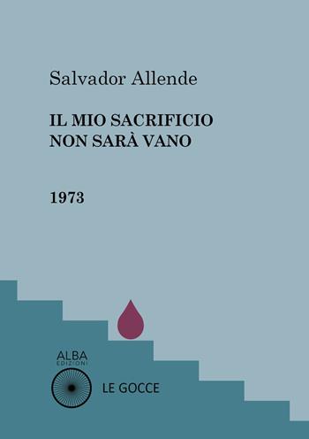 Il mio sacrificio non sarà vano - Salvador Allende - Libro Alba Edizioni 2021, Le gocce | Libraccio.it