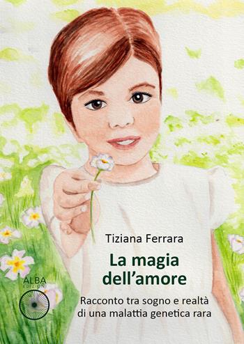 La magia dell'amore. Racconto tra sogno e realtà di una malattia genetica rara - Tiziana Ferrara - Libro Alba Edizioni 2022, Pagine di vita | Libraccio.it