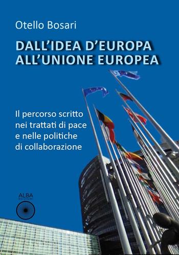 Dall’idea d'Europa all'Unione europea. Il percorso scritto nei trattati di pace e nelle politiche di collaborazione - Otello Bosari - Libro Alba Edizioni 2022, Storie nella storia | Libraccio.it