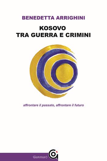 Kosovo tra guerra e crimini. Affrontare il passato, affrontare il futuro - Benedetta Arrighini - Libro Gammarò Edizioni 2021 | Libraccio.it