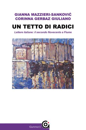 Un tetto di radici. Lettere italiane: il secondo Novecento a Fiume - Corinna Gerbaz Giuliano, Gianna Mazzieri-Sankovic - Libro Gammarò Edizioni 2021, Le bitte | Libraccio.it