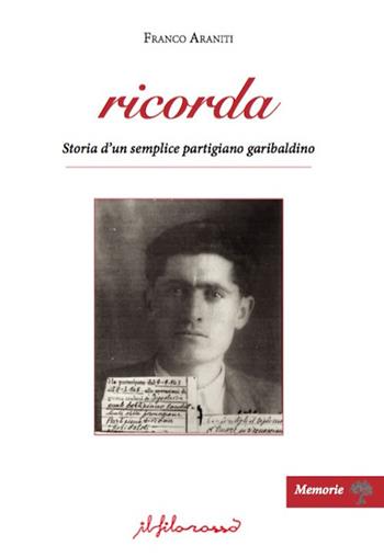 Ricorda. Storia d'un semplice partigiano garibaldino - Franco Araniti - Libro ilfilorosso 2017, Memorie | Libraccio.it