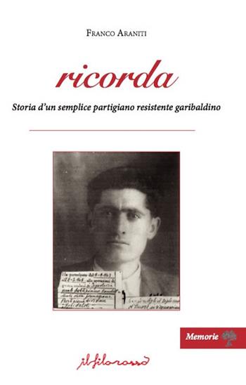 Ricorda. Storia d'un semplice partigiano resistente garibaldino - Franco Araniti - Libro ilfilorosso 2018, Memorie | Libraccio.it