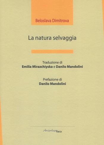 La natura selvaggia - Beloslava Dimitrova - Libro Arcipelago Itaca 2017, ISTMI. Traduzioni di opere in versi | Libraccio.it