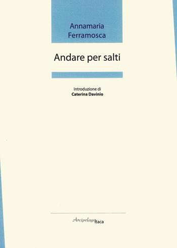Andare per salti. Premio «Arcipelago Itaca» per una raccolta inedita di versi. 2ª edizione - Annamaria Ferramosca - Libro Arcipelago Itaca 2017 | Libraccio.it