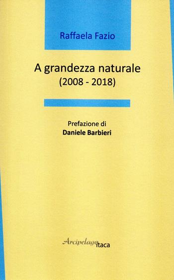 A grandezza naturale (2008-2018) - Raffaela Fazio - Libro Arcipelago Itaca 2020, Mari interni | Libraccio.it