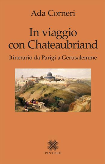 In viaggio con Chateaubriand. Itinerario da Parigi a Gerusalemme - Ada Corneri - Libro Pintore 2016 | Libraccio.it