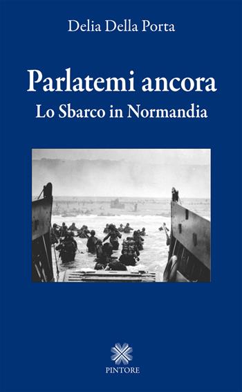 Parlatemi ancora. Lo sbarco in Normandia - Delia Della Porta - Libro Pintore 2018 | Libraccio.it