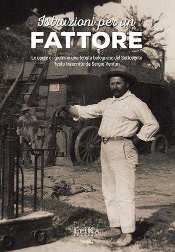 Istruzioni per un fattore. Le opere e i giorni in una tenuta bolognese del Settecento. Testo trascritto e commentato da Sergio Venturi  - Libro Epika 2016 | Libraccio.it