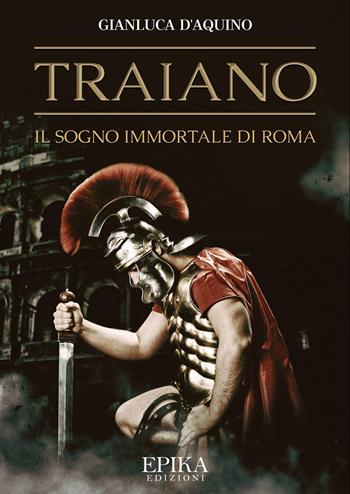 Traiano. Il sogno immortale di Roma - Gianluca D'Aquino - Libro Epika 2018 | Libraccio.it