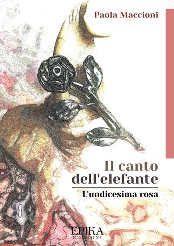 Il canto dell'elefante. L'undicesima rosa - Paola Maccioni - Libro Epika 2018 | Libraccio.it
