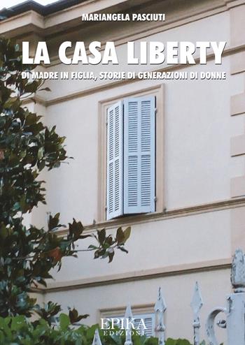 La casa liberty. Di madre in figlia, storia di generazioni di donne - Mariangela Pasciuti - Libro Epika 2018 | Libraccio.it