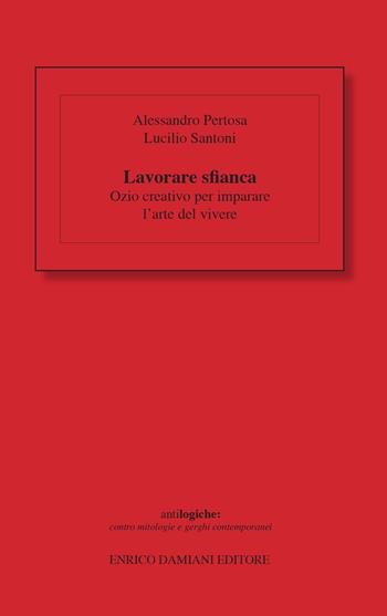 Lavorare sfianca. Ozio creativo per imparare l'arte del vivere - Alessandro Pertosa, Lucilio Santoni - Libro ED-Enrico Damiani Editore 2017 | Libraccio.it