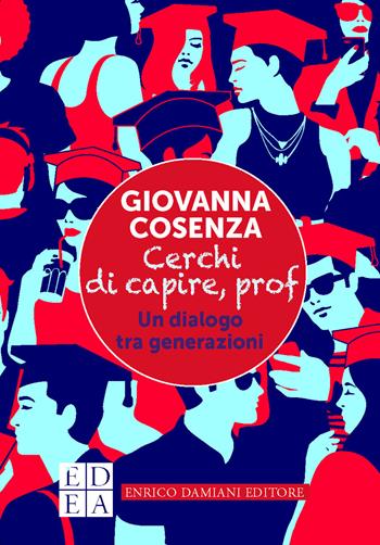 Cerchi di capire, prof. Un dialogo tra generazioni - Giovanna Cosenza - Libro ED-Enrico Damiani Editore 2020, Logiche | Libraccio.it